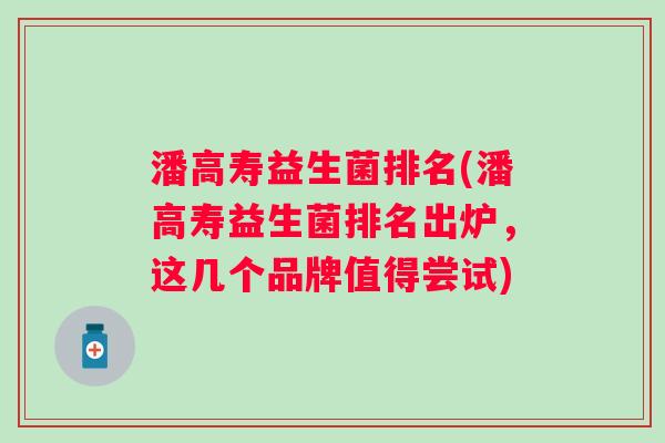 潘高寿益生菌排名(潘高寿益生菌排名出炉,这几个品牌值得尝试) 潘高寿益生菌排名(潘高寿益生菌排名出炉,这几个品牌值得尝试)