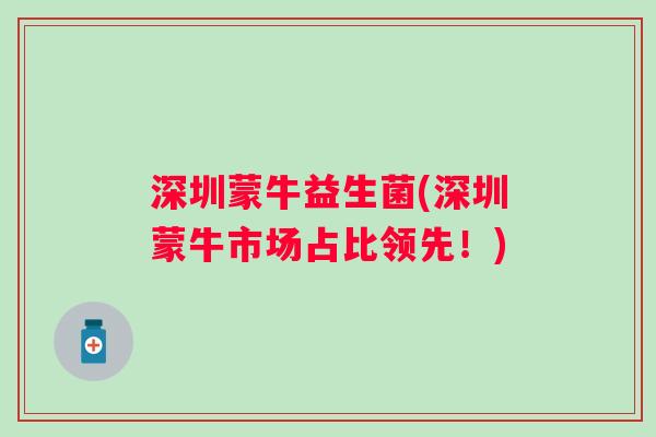 深圳蒙牛益生菌(深圳蒙牛市场占比领先！)
