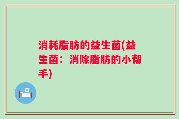 消耗脂肪的益生菌(益生菌：消除脂肪的小帮手)