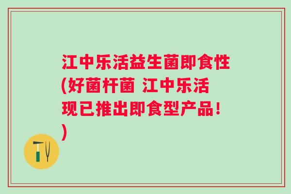 江中乐活益生菌即食性(好菌杆菌 江中乐活现已推出即食型产品！)