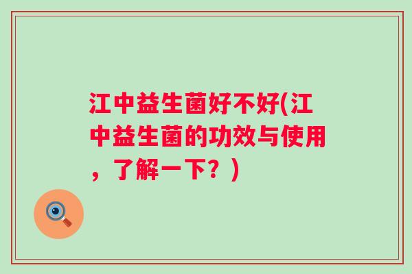 江中益生菌好不好(江中益生菌的功效与使用，了解一下？)