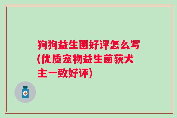 狗狗益生菌好评怎么写(优质宠物益生菌获犬主一致好评)