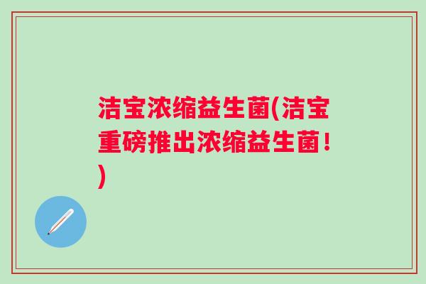 洁宝浓缩益生菌(洁宝重磅推出浓缩益生菌！)