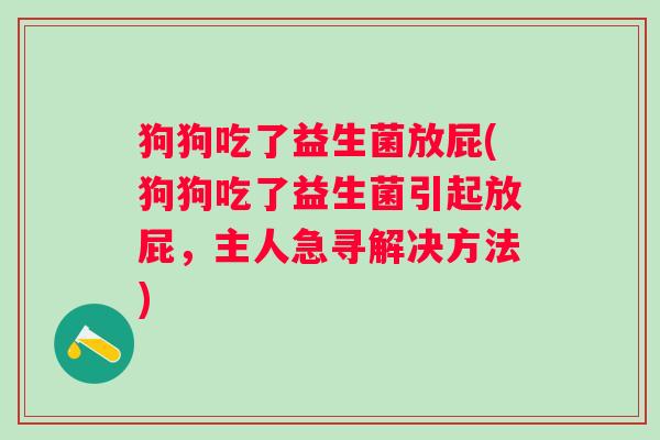 狗狗吃了益生菌放屁(狗狗吃了益生菌引起放屁，主人急寻解决方法)