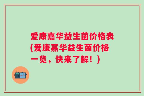 爱康嘉华益生菌价格表(爱康嘉华益生菌价格一览，快来了解！)