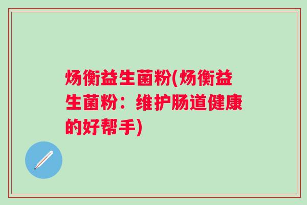 炀衡益生菌粉(炀衡益生菌粉：维护肠道健康的好帮手)