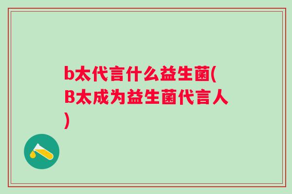b太代言什么益生菌(B太成为益生菌代言人)