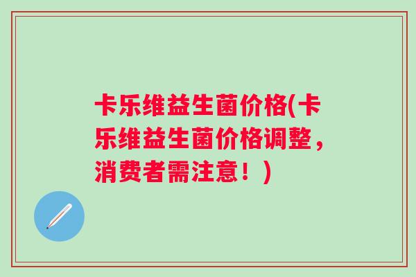 卡乐维益生菌价格(卡乐维益生菌价格调整，消费者需注意！)