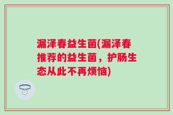 漏泽春益生菌(漏泽春推荐的益生菌，护肠生态从此不再烦恼)