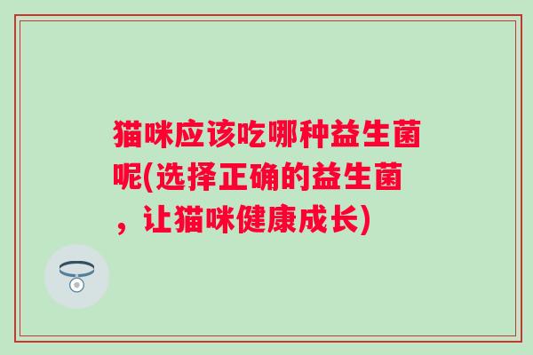 猫咪应该吃哪种益生菌呢(选择正确的益生菌，让猫咪健康成长)