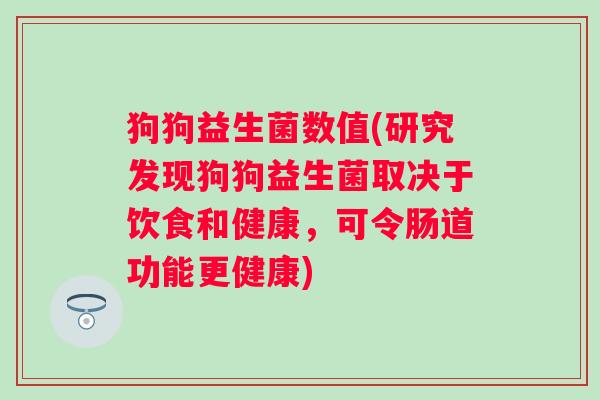 狗狗益生菌数值(研究发现狗狗益生菌取决于饮食和健康，可令肠道功能更健康)