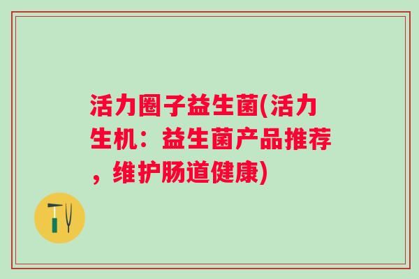 活力圈子益生菌(活力生机：益生菌产品推荐，维护肠道健康)