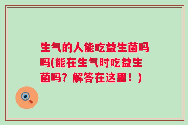 生气的人能吃益生菌吗吗(能在生气时吃益生菌吗?解答在这里!) 生气的人能吃益生菌吗吗(能在生气时吃益生菌吗?解答在这里!)