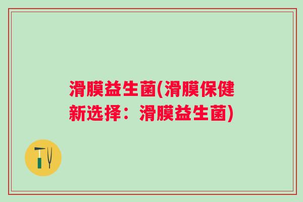 滑膜益生菌(滑膜保健新选择:滑膜益生菌) 滑膜益生菌(滑膜保健新选择:滑膜益生菌)