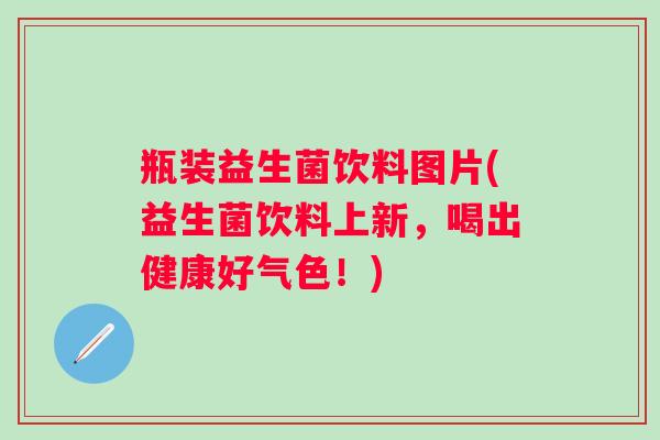瓶装益生菌饮料图片(益生菌饮料上新，喝出健康好气色！)