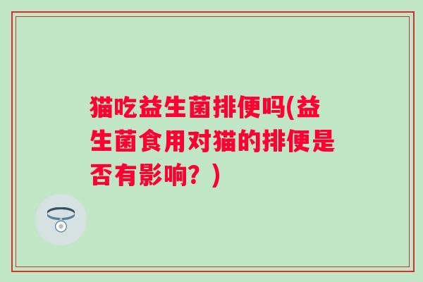 猫吃益生菌排便吗(益生菌食用对猫的排便是否有影响？)