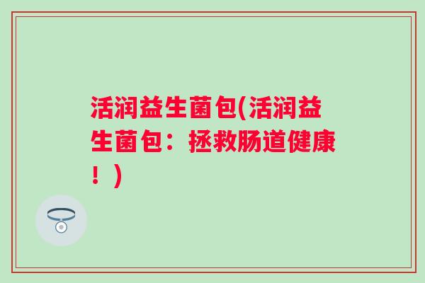 活润益生菌包(活润益生菌包：拯救肠道健康！)