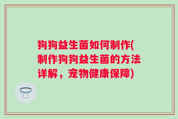 狗狗益生菌如何制作(制作狗狗益生菌的方法详解，宠物健康保障)