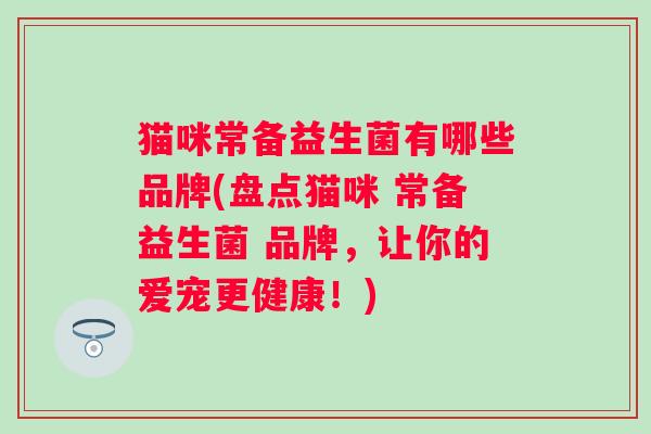 猫咪常备益生菌有哪些品牌(盘点猫咪 常备益生菌 品牌，让你的爱宠更健康！)