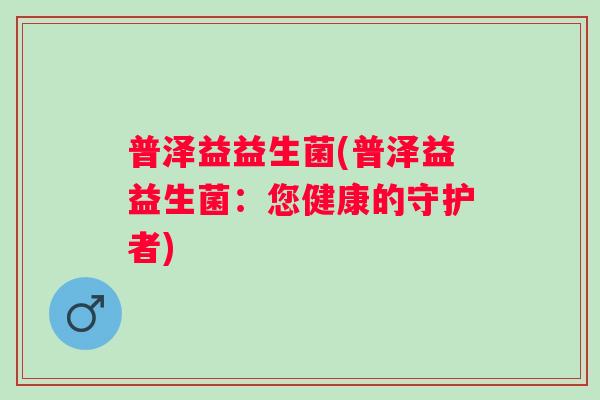 普泽益益生菌(普泽益益生菌：您健康的守护者)