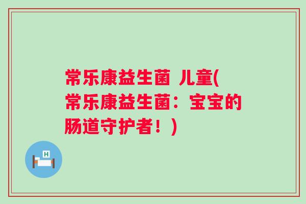 常乐康益生菌 儿童(常乐康益生菌：宝宝的肠道守护者！)
