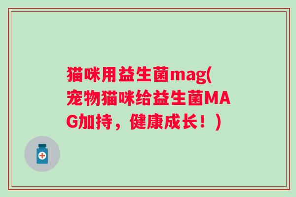 猫咪用益生菌mag(宠物猫咪给益生菌MAG加持，健康成长！)