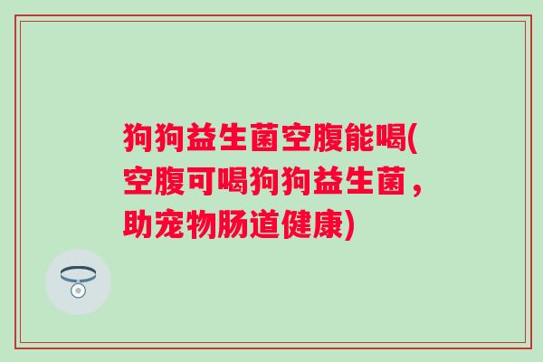 狗狗益生菌空腹能喝(空腹可喝狗狗益生菌，助宠物肠道健康)