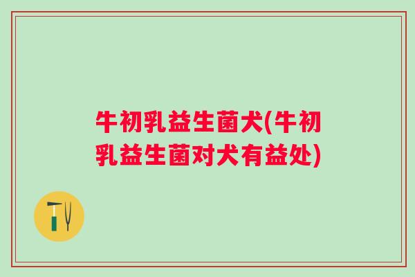 牛初乳益生菌犬(牛初乳益生菌对犬有益处)