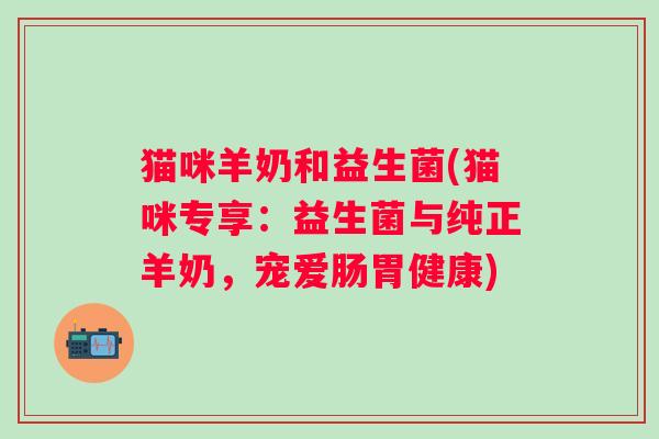 猫咪羊奶和益生菌(猫咪专享：益生菌与纯正羊奶，宠爱肠胃健康)