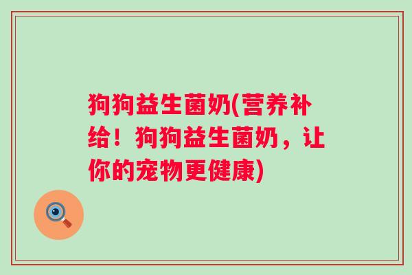 狗狗益生菌奶(营养补给！狗狗益生菌奶，让你的宠物更健康)