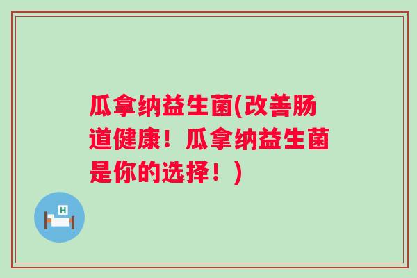瓜拿纳益生菌(改善肠道健康！瓜拿纳益生菌是你的选择！)