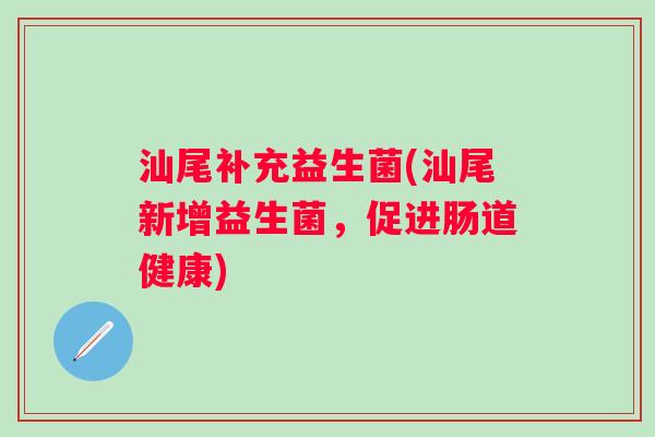 汕尾补充益生菌(汕尾新增益生菌,促进肠道健康) 汕尾补充益生菌(汕尾新增益生菌,促进肠道健康)