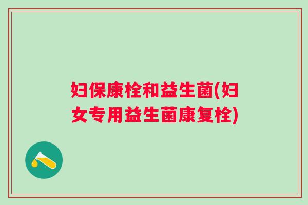妇保康栓和益生菌(妇女专用益生菌康复栓)