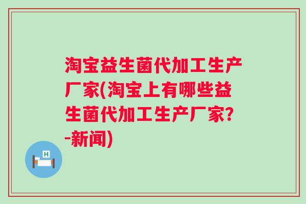 淘宝益生菌代加工生产厂家(淘宝上有哪些益生菌代加工生产厂家？-新闻)