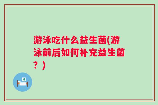 游泳吃什么益生菌(游泳前后如何补充益生菌?) 游泳吃什么益生菌(游泳前后如何补充益生菌?)