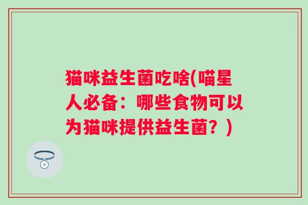 猫咪益生菌吃啥(喵星人必备:哪些食物可以为猫咪提供益生菌?) 猫咪益生菌吃啥(喵星人必备:哪些食物可以为猫咪提供益生菌?)