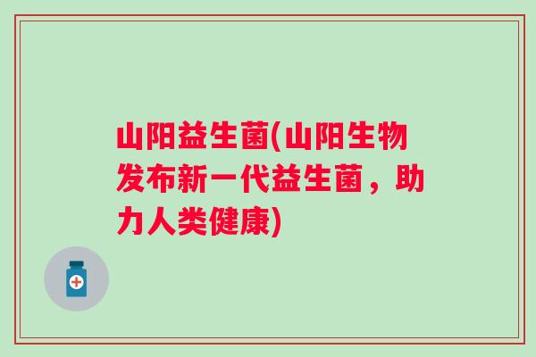 山阳益生菌(山阳生物发布新一代益生菌,助力人类健康) 山阳益生菌(山阳生物发布新一代益生菌,助力人类健康)