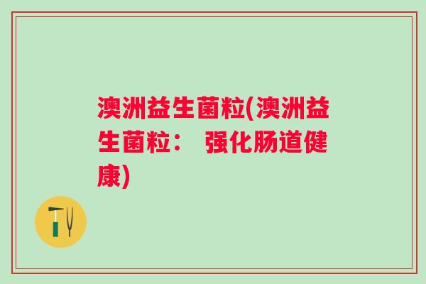 澳洲益生菌粒(澳洲益生菌粒: 强化肠道健康) 澳洲益生菌粒(澳洲益生菌粒: 强化肠道健康)