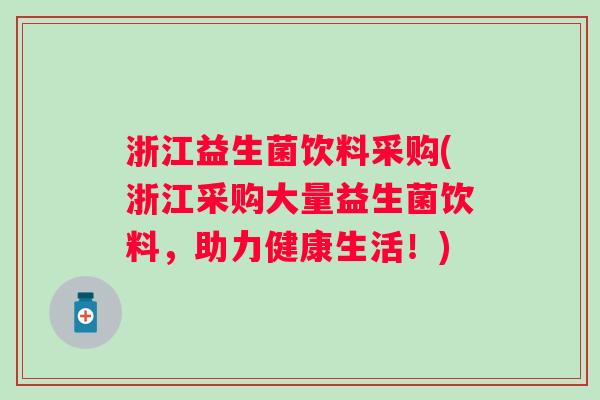 浙江益生菌饮料采购(浙江采购大量益生菌饮料，助力健康生活！)