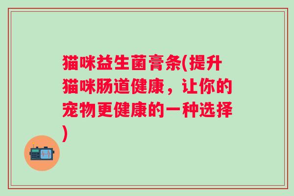 猫咪益生菌膏条(提升猫咪肠道健康，让你的宠物更健康的一种选择)