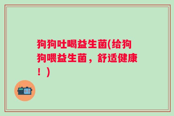 狗狗吐喝益生菌(给狗狗喂益生菌,舒适健康!) 狗狗吐喝益生菌(给狗狗喂益生菌,舒适健康!)