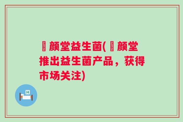璟颜堂益生菌(璟颜堂推出益生菌产品，获得市场关注)