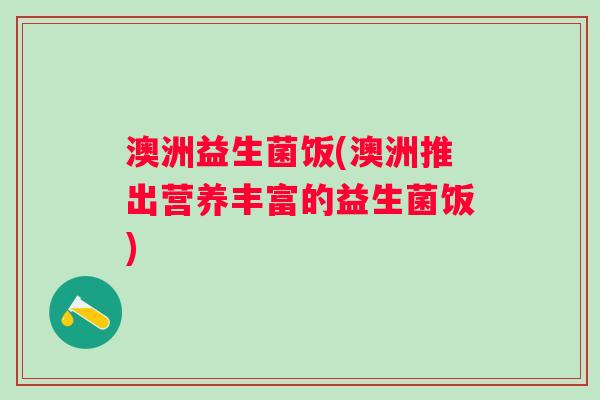 澳洲益生菌饭(澳洲推出营养丰富的益生菌饭)