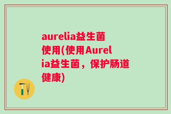 aurelia益生菌使用(使用Aurelia益生菌，保护肠道健康)