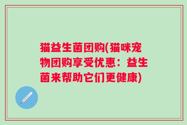 猫益生菌团购(猫咪宠物团购享受优惠：益生菌来帮助它们更健康)