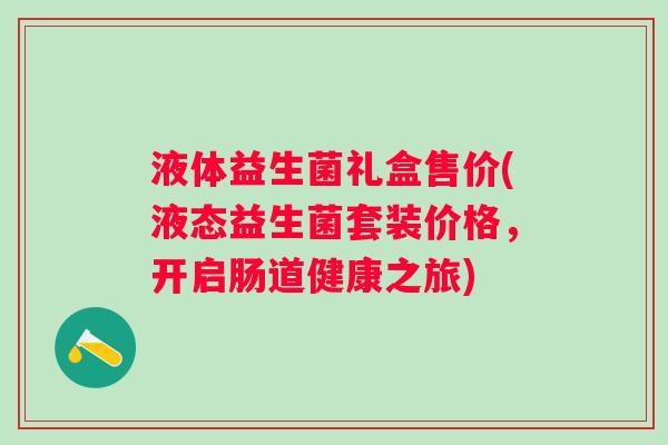 液体益生菌礼盒售价(液态益生菌套装价格，开启肠道健康之旅)