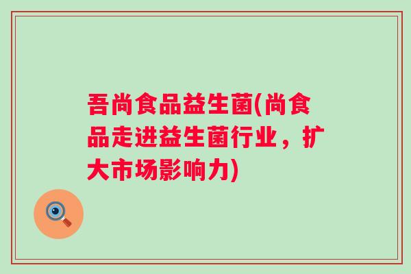 吾尚食品益生菌(尚食品走进益生菌行业，扩大市场影响力)