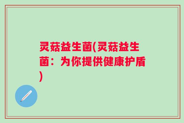 灵菇益生菌(灵菇益生菌：为你提供健康护盾)