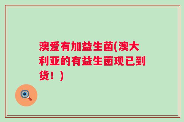 澳爱有加益生菌(澳大利亚的有益生菌现已到货！)
