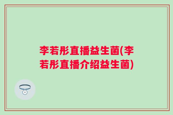 李若彤直播益生菌(李若彤直播介绍益生菌)